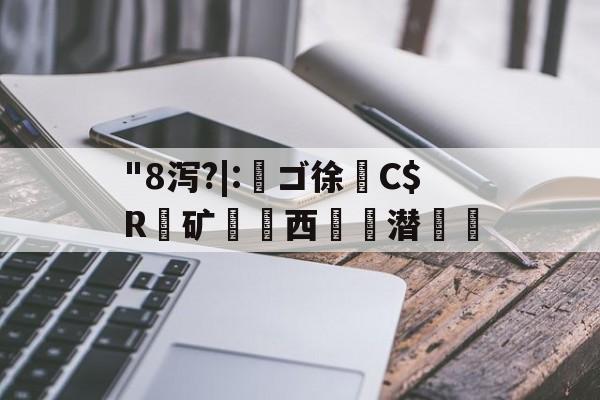 开云-"8泻?|:槄ゴ徐C$R銺矿西€詬潜絵的简单介绍