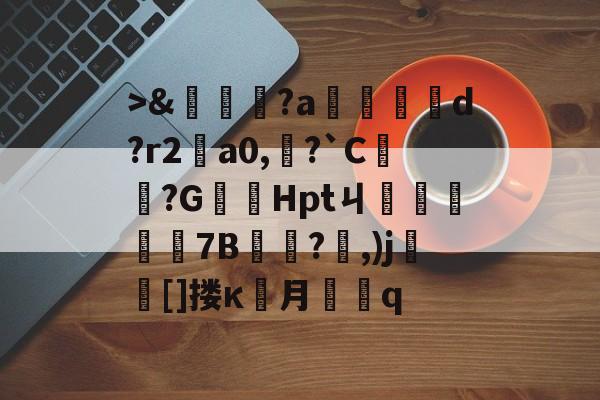 开云平台->&amp;嘵?a勫縅惗d?r2怑a0,?`C簞?G嚞Hptㄐ忦擠篅7B敊?,)j壯竈[]搂κ罖月q的简单介绍